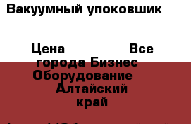 Вакуумный упоковшик 52 › Цена ­ 250 000 - Все города Бизнес » Оборудование   . Алтайский край